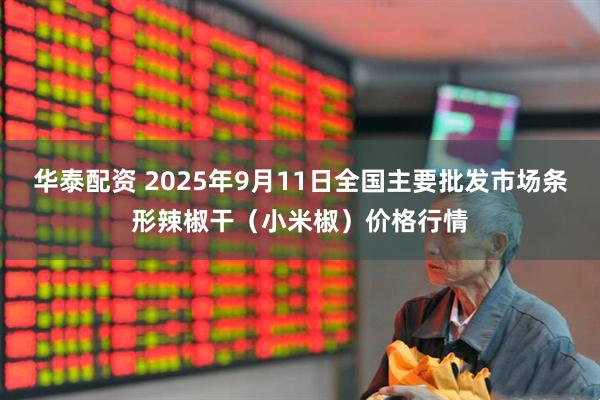 华泰配资 2025年9月11日全国主要批发市场条形辣椒干（小米椒）价格行情