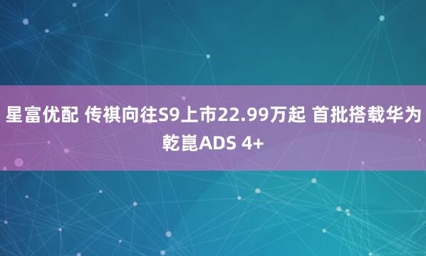 星富优配 传祺向往S9上市22.99万起 首批搭载华为乾崑ADS 4+
