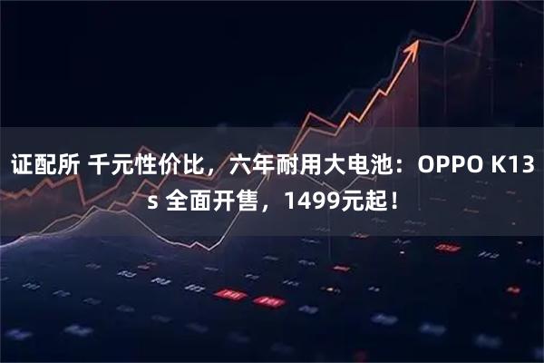 证配所 千元性价比，六年耐用大电池：OPPO K13s 全面开售，1499元起！