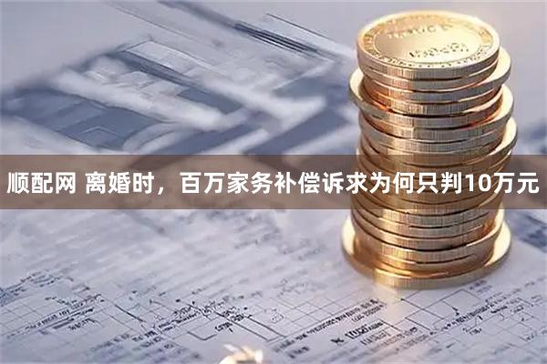 顺配网 离婚时，百万家务补偿诉求为何只判10万元
