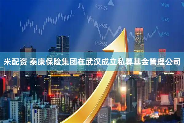 米配资 泰康保险集团在武汉成立私募基金管理公司