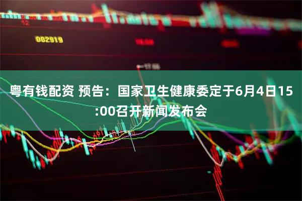 粤有钱配资 预告：国家卫生健康委定于6月4日15:00召开新闻发布会