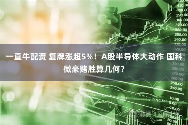 一直牛配资 复牌涨超5%！A股半导体大动作 国科微豪赌胜算几何？