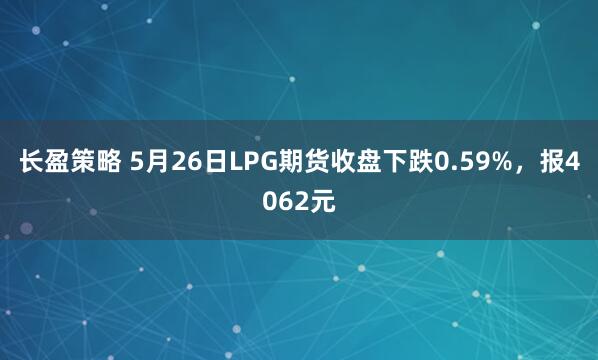 长盈策略 5月26日LPG期货收盘下跌0.59%，报4062元