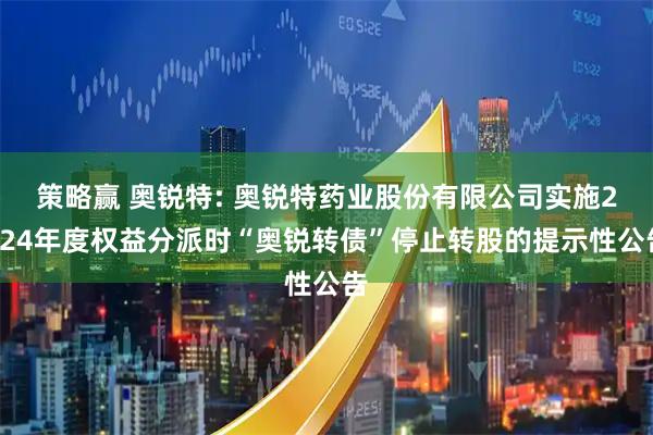 策略赢 奥锐特: 奥锐特药业股份有限公司实施2024年度权益分派时“奥锐转债”停止转股的提示性公告