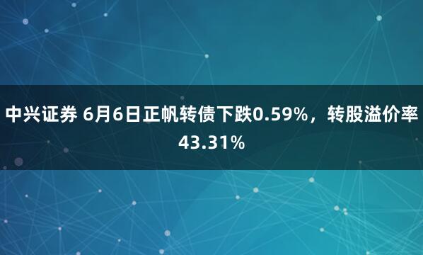 中兴证券 6月6日正帆转债下跌0.59%，转股溢价率43.31%