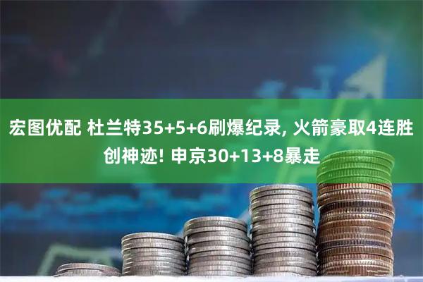 宏图优配 杜兰特35+5+6刷爆纪录, 火箭豪取4连胜创神迹! 申京30+13+8暴走