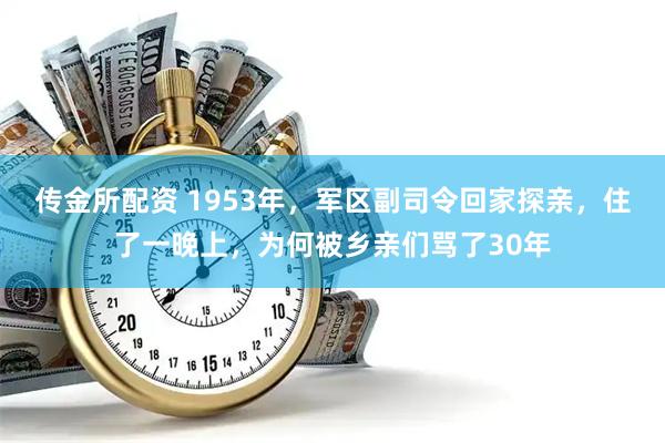 传金所配资 1953年，军区副司令回家探亲，住了一晚上，为何被乡亲们骂了30年