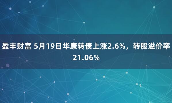 盈丰财富 5月19日华康转债上涨2.6%，转股溢价率21.06%