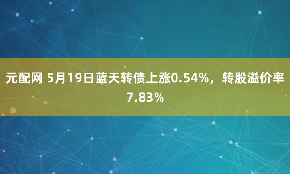 元配网 5月19日蓝天转债上涨0.54%，转股溢价率7.83%