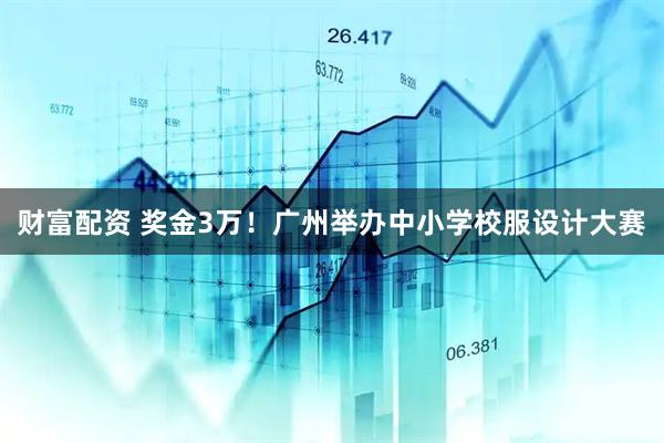 财富配资 奖金3万！广州举办中小学校服设计大赛