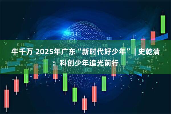 牛千万 2025年广东“新时代好少年” | 史乾清：科创少年追光前行