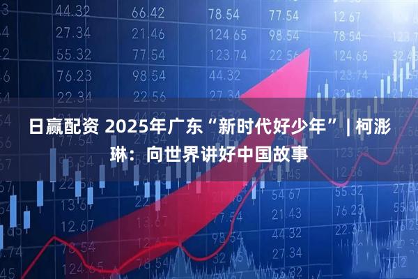 日赢配资 2025年广东“新时代好少年” | 柯浵琳：向世界讲好中国故事