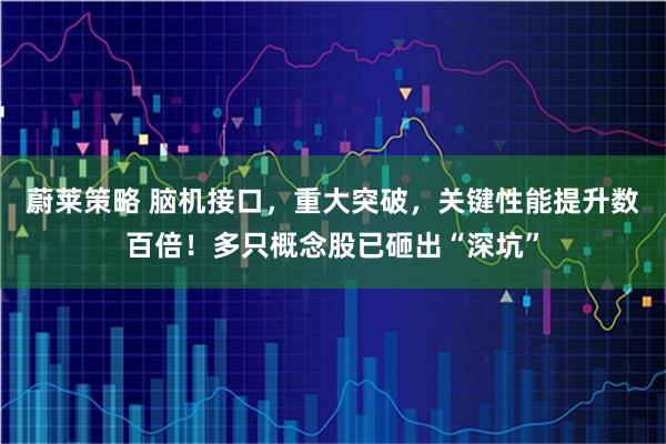 蔚莱策略 脑机接口，重大突破，关键性能提升数百倍！多只概念股已砸出“深坑”