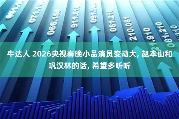 牛达人 2026央视春晚小品演员变动大, 赵本山和巩汉林的话, 希望多听听