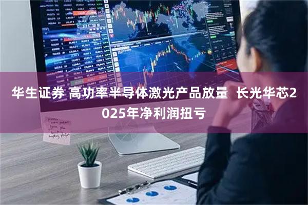 华生证券 高功率半导体激光产品放量  长光华芯2025年净利润扭亏