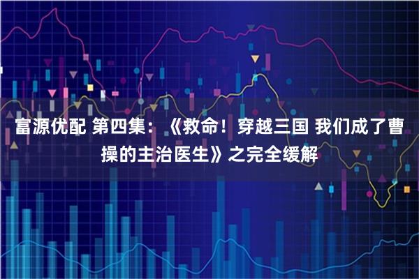 富源优配 第四集：《救命！穿越三国 我们成了曹操的主治医生》之完全缓解