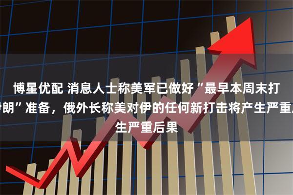 博星优配 消息人士称美军已做好“最早本周末打击伊朗”准备，俄外长称美对伊的任何新打击将产生严重后果