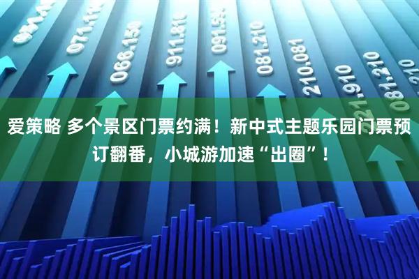 爱策略 多个景区门票约满！新中式主题乐园门票预订翻番，小城游加速“出圈”！