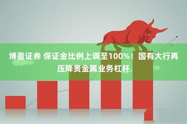 博盈证券 保证金比例上调至100%！国有大行再压降贵金属业务杠杆