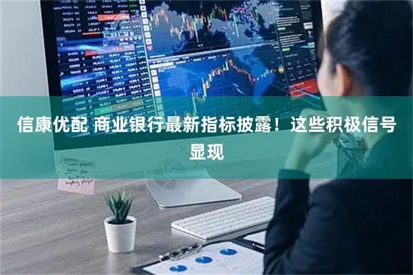 信康优配 商业银行最新指标披露！这些积极信号显现