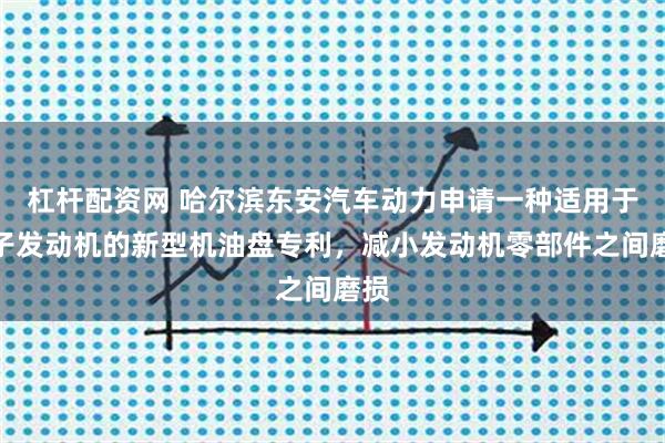 杠杆配资网 哈尔滨东安汽车动力申请一种适用于转子发动机的新型机油盘专利，减小发动机零部件之间磨损