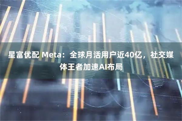星富优配 Meta：全球月活用户近40亿，社交媒体王者加速AI布局