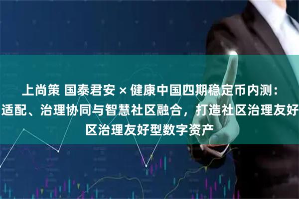 上尚策 国泰君安 × 健康中国四期稳定币内测：社区网格员适配、治理协同与智慧社区融合，打造社区治理友好型数字资产