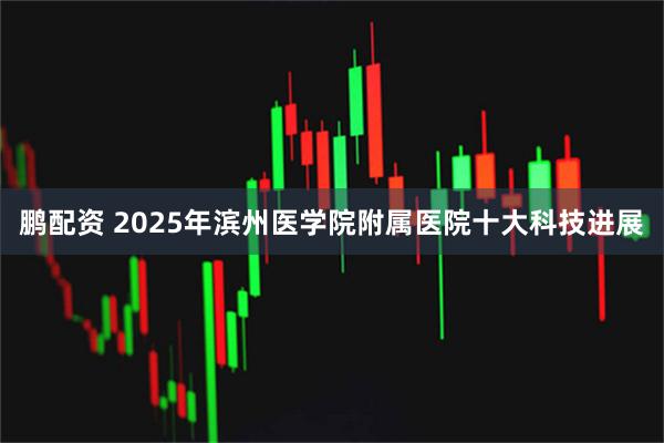 鹏配资 2025年滨州医学院附属医院十大科技进展