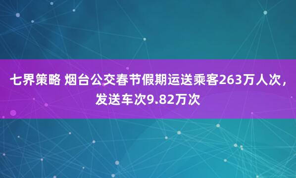 七界策略 烟台公交春节假期运送乘客263万人次，发送车次9.82万次